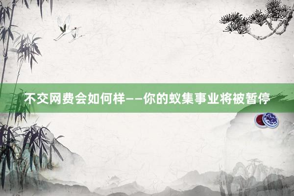 不交网费会如何样——你的蚁集事业将被暂停
