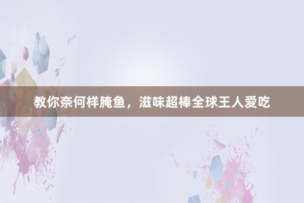 教你奈何样腌鱼，滋味超棒全球王人爱吃