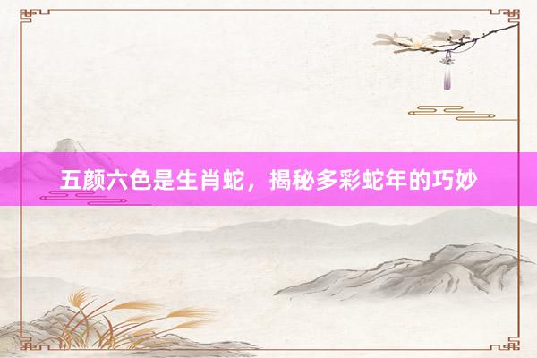 五颜六色是生肖蛇，揭秘多彩蛇年的巧妙