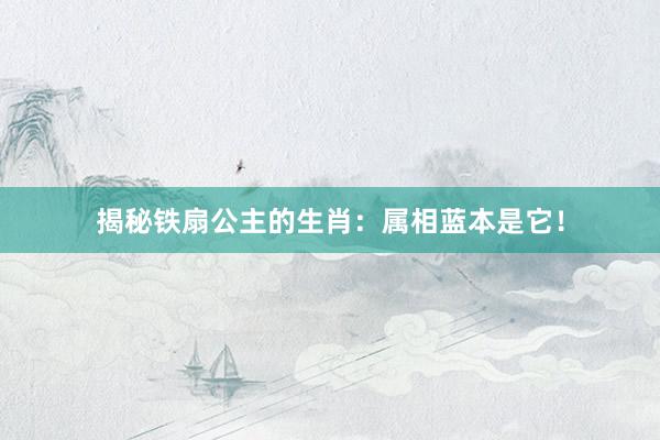 揭秘铁扇公主的生肖：属相蓝本是它！