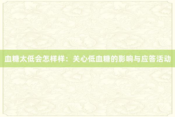 血糖太低会怎样样：关心低血糖的影响与应答活动