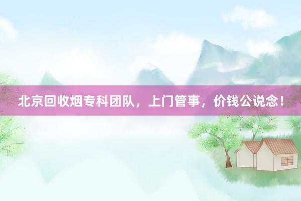 北京回收烟专科团队，上门管事，价钱公说念！