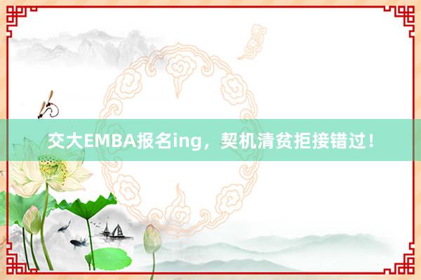 交大EMBA报名ing，契机清贫拒接错过！