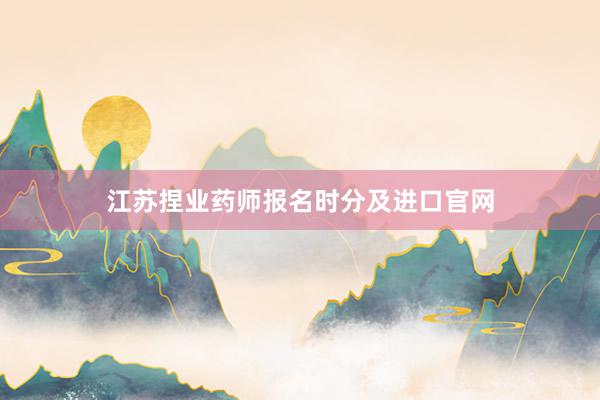江苏捏业药师报名时分及进口官网