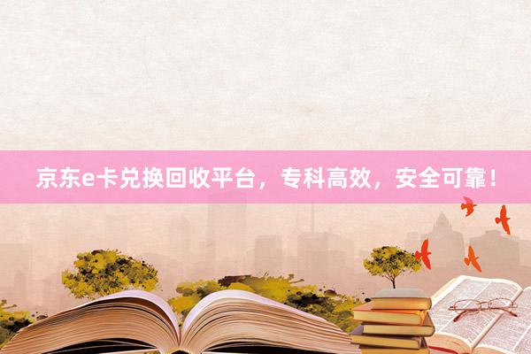 京东e卡兑换回收平台，专科高效，安全可靠！