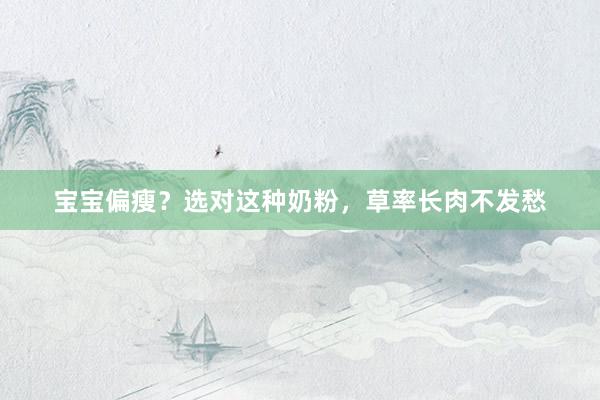 宝宝偏瘦？选对这种奶粉，草率长肉不发愁