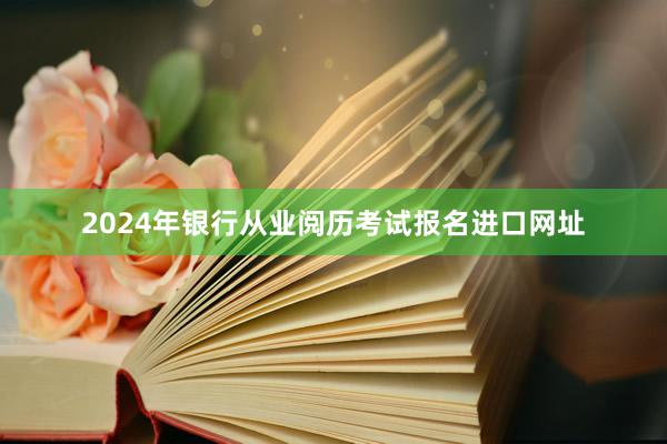 2024年银行从业阅历考试报名进口网址