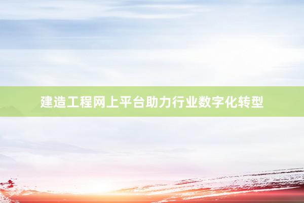 建造工程网上平台助力行业数字化转型