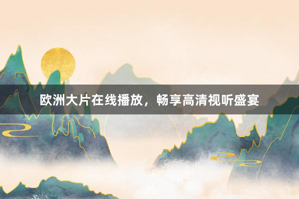 欧洲大片在线播放，畅享高清视听盛宴