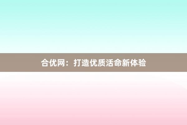 合优网：打造优质活命新体验