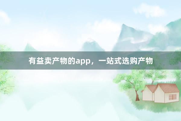 有益卖产物的app，一站式选购产物