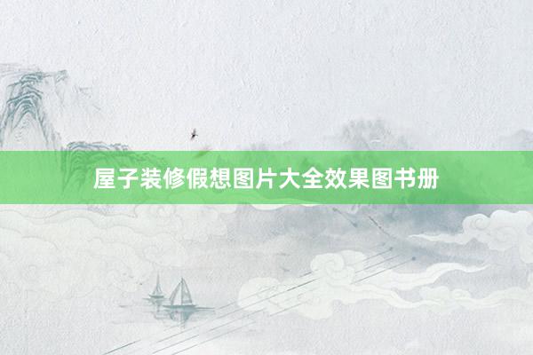屋子装修假想图片大全效果图书册