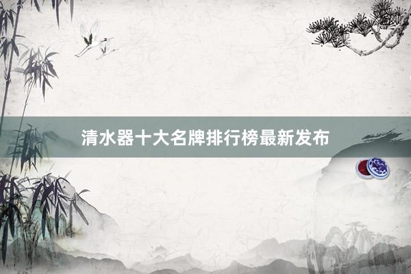 清水器十大名牌排行榜最新发布