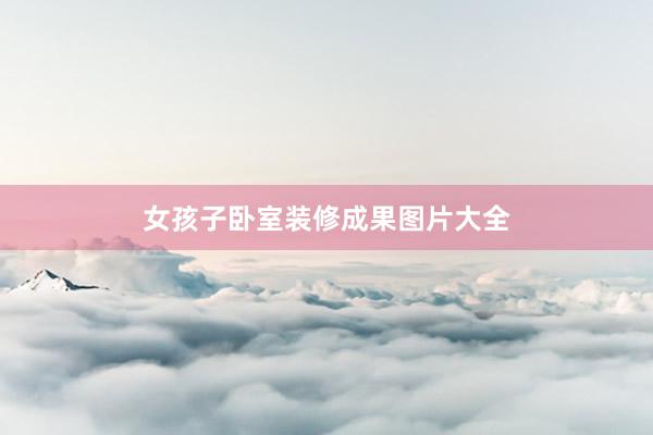 女孩子卧室装修成果图片大全