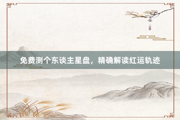 免费测个东谈主星盘，精确解读红运轨迹