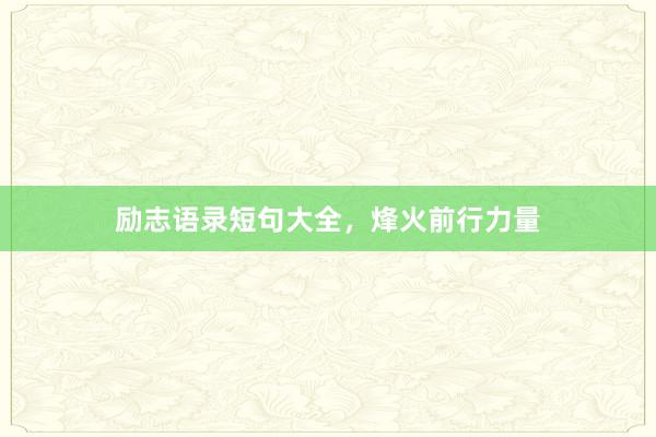 励志语录短句大全，烽火前行力量